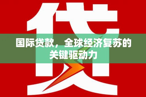 新河国际贷款，全球经济复苏的关键驱动力