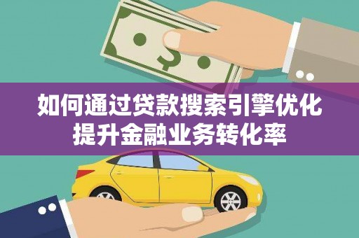 新河如何通过贷款搜索引擎优化提升金融业务转化率