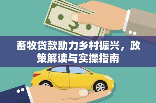 新河畜牧贷款助力乡村振兴，政策解读与实操指南