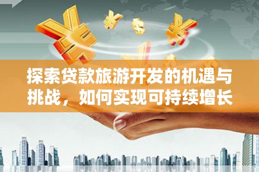 新河探索贷款旅游开发的机遇与挑战，如何实现可持续增长