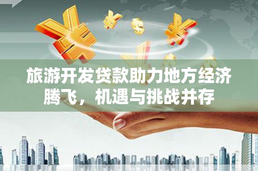 新河旅游开发贷款助力地方经济腾飞，机遇与挑战并存