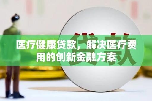 新河医疗健康贷款，解决医疗费用的创新金融方案