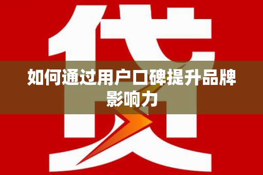 新河如何通过用户口碑提升品牌影响力