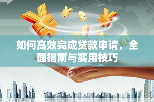 新河如何高效完成贷款申请，全面指南与实用技巧