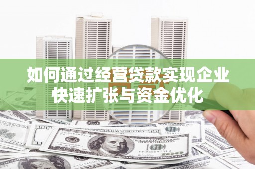 新河如何通过经营贷款实现企业快速扩张与资金优化
