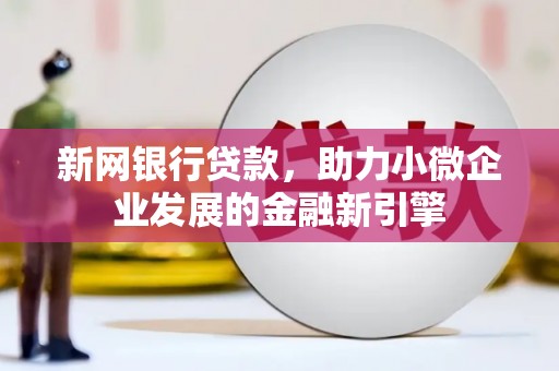 新河新网银行贷款，助力小微企业发展的金融新引擎