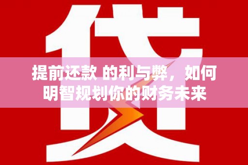 新河提前还款 的利与弊，如何明智规划你的财务未来