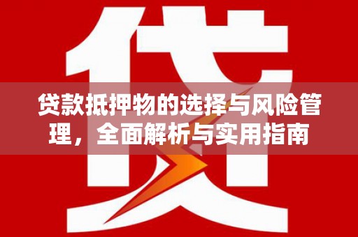 新河贷款抵押物的选择与风险管理，全面解析与实用指南