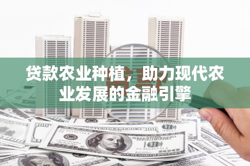 新河贷款农业种植，助力现代农业发展的金融引擎