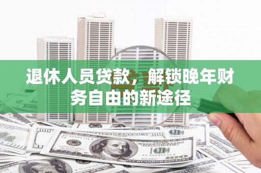 新河退休人员贷款，解锁晚年财务自由的新途径