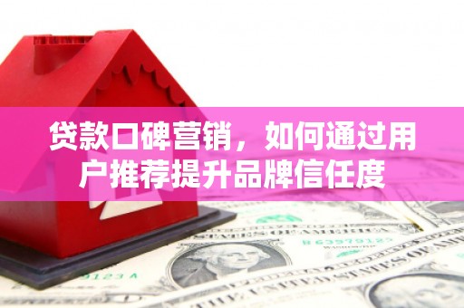 新河贷款口碑营销，如何通过用户推荐提升品牌信任度
