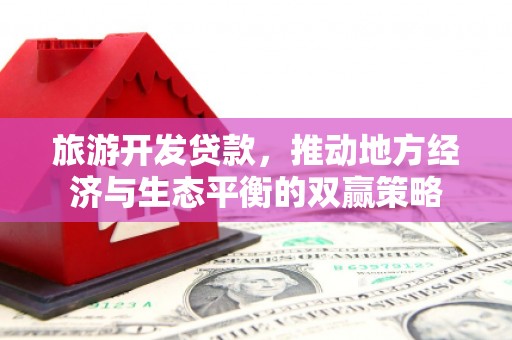 新河旅游开发贷款，推动地方经济与生态平衡的双赢策略