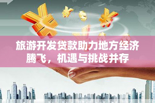 新河旅游开发贷款助力地方经济腾飞，机遇与挑战并存