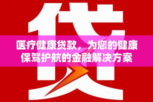 新河医疗健康贷款，为您的健康保驾护航的金融解决方案