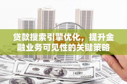 新河贷款搜索引擎优化，提升金融业务可见性的关键策略