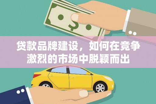 新河贷款品牌建设，如何在竞争激烈的市场中脱颖而出