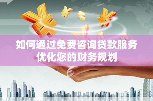 新河如何通过免费咨询贷款服务优化您的财务规划