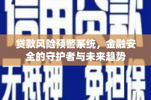 新河贷款风险预警系统，金融安全的守护者与未来趋势