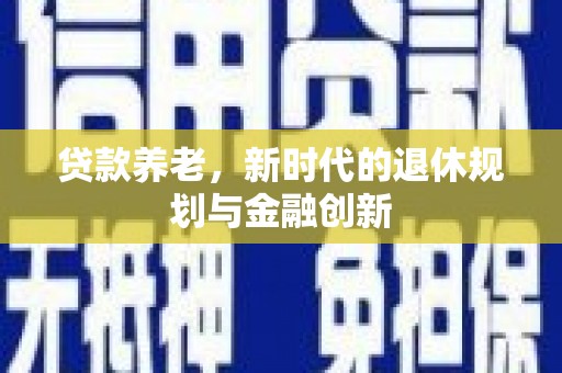 新河贷款养老，新时代的退休规划与金融创新