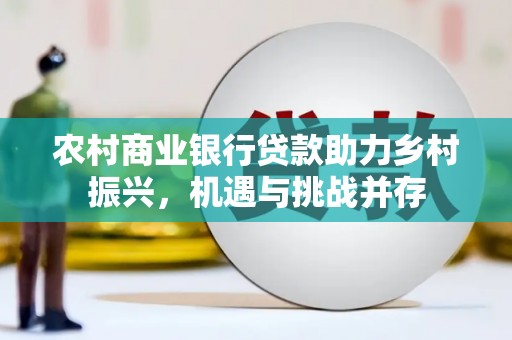 新河农村商业银行贷款助力乡村振兴，机遇与挑战并存