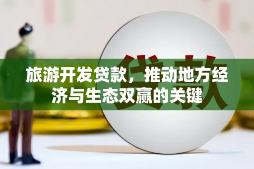 新河旅游开发贷款，推动地方经济与生态双赢的关键