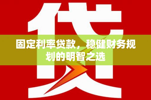 新河固定利率贷款，稳健财务规划的明智之选