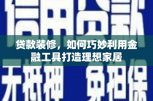新河贷款装修，如何巧妙利用金融工具打造理想家居