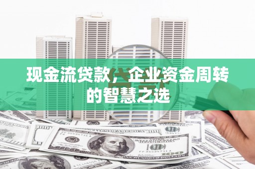 新河现金流贷款，企业资金周转的智慧之选