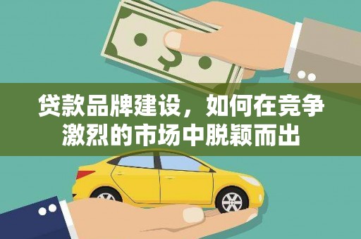 新河贷款品牌建设，如何在竞争激烈的市场中脱颖而出