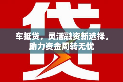 新河车抵贷，灵活融资新选择，助力资金周转无忧