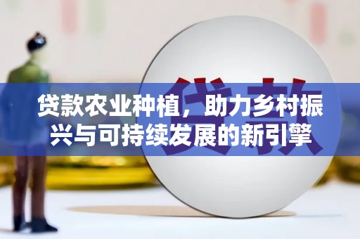 新河贷款农业种植，助力乡村振兴与可持续发展的新引擎