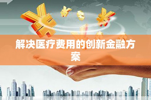 新河解决医疗费用的创新金融方案