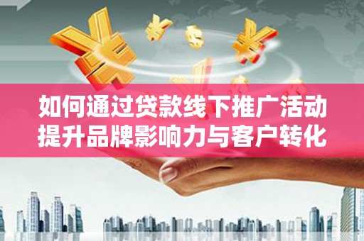 新河如何通过贷款线下推广活动提升品牌影响力与客户转化率