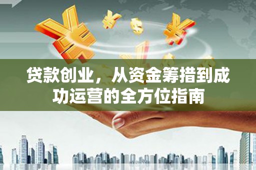 新河贷款创业，从资金筹措到成功运营的全方位指南