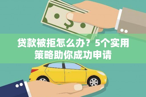 新河贷款被拒怎么办？5个实用策略助你成功申请