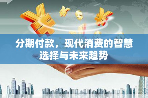 新河分期付款，现代消费的智慧选择与未来趋势