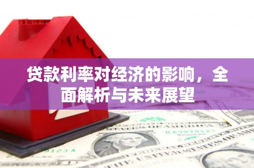 新河贷款利率对经济的影响，全面解析与未来展望