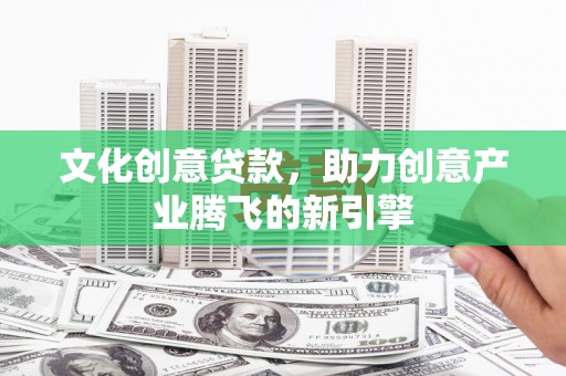 新河文化创意贷款，助力创意产业腾飞的新引擎