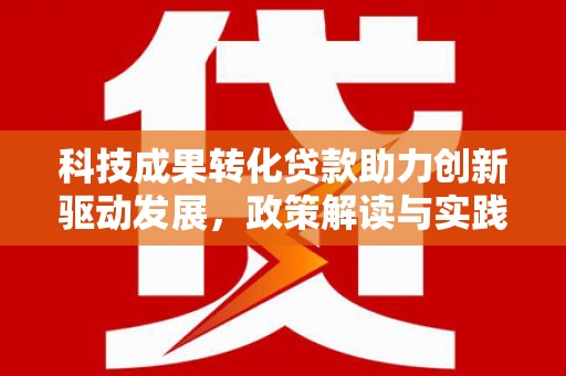 新河科技成果转化贷款助力创新驱动发展，政策解读与实践探索