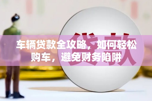 新河车辆贷款全攻略，如何轻松购车，避免财务陷阱