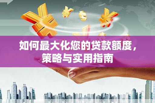 新河如何最大化您的贷款额度，策略与实用指南