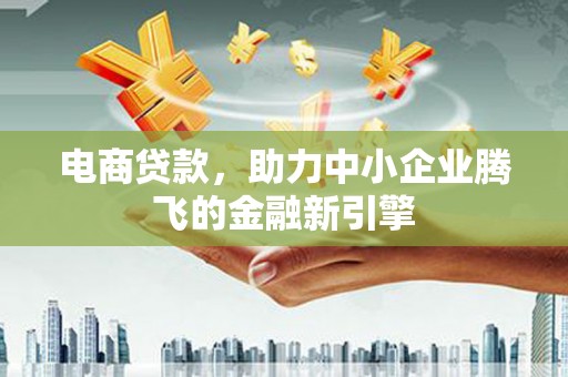 新河电商贷款，助力中小企业腾飞的金融新引擎