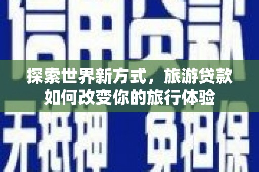 新河探索世界新方式，旅游贷款如何改变你的旅行体验