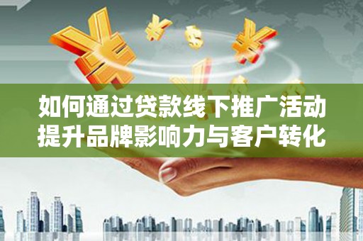 新河如何通过贷款线下推广活动提升品牌影响力与客户转化率