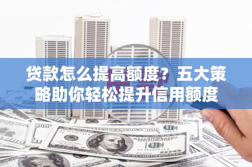 新河贷款怎么提高额度？五大策略助你轻松提升信用额度