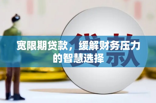 新河宽限期贷款，缓解财务压力的智慧选择