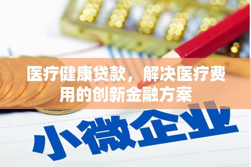 新河医疗健康贷款，解决医疗费用的创新金融方案