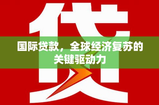 新河国际贷款，全球经济复苏的关键驱动力
