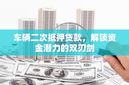 新河车辆二次抵押贷款，解锁资金潜力的双刃剑