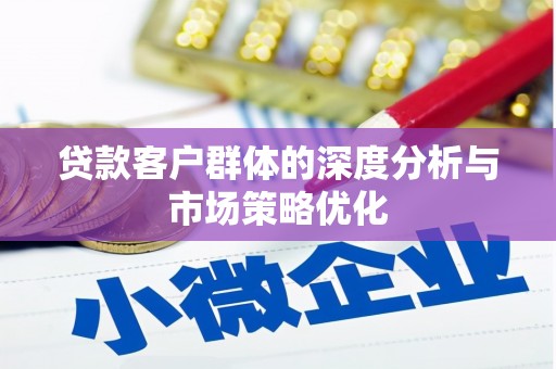 新河贷款客户群体的深度分析与市场策略优化